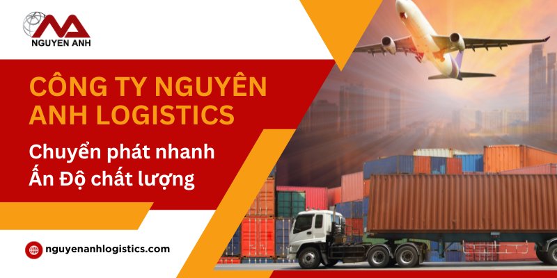 Công ty Nguyên Anh Logistics chuyển phát nhanh Ấn Độ chất lượng